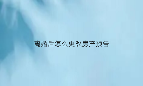 离婚后怎么更改房产预告