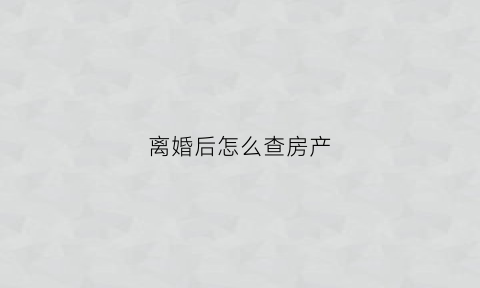离婚后怎么查房产(离婚后怎么查房产证)