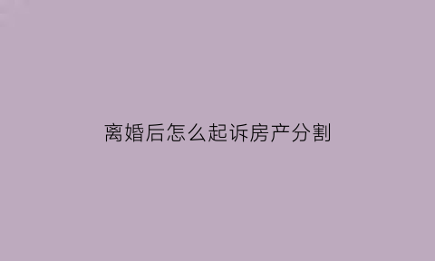 离婚后怎么起诉房产分割(离婚后起诉房产分割具体费用)