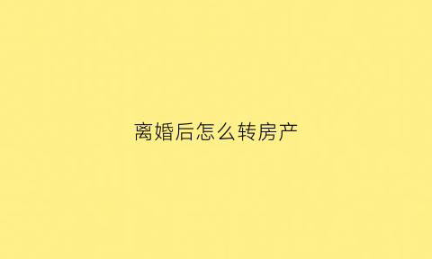 离婚后怎么转房产(离婚后怎么转房产证)