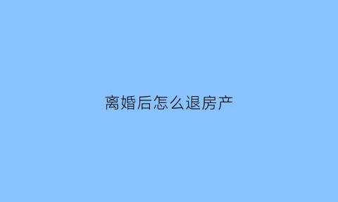 离婚后怎么退房产(离婚后房子怎样才能归女方)