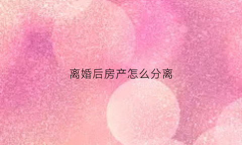 离婚后房产怎么分离(离婚了房产怎么分)