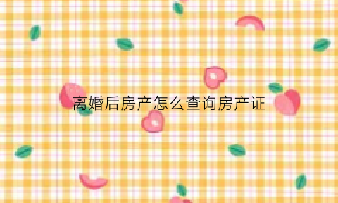 离婚后房产怎么查询房产证(离婚以后房产证怎么处理)