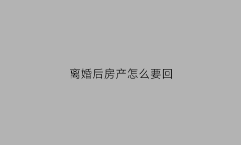 离婚后房产怎么要回