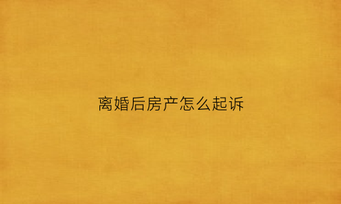 离婚后房产怎么起诉(离婚后房产起诉费用如何计算)