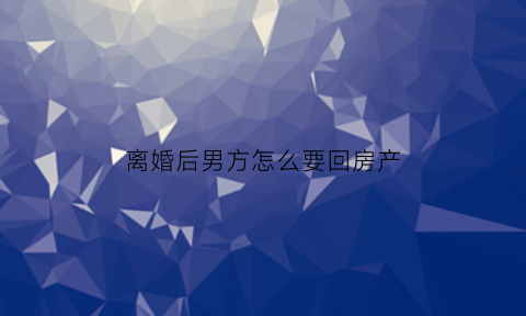 离婚后男方怎么要回房产(离婚了男方的房子归谁)
