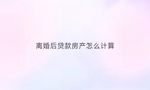 离婚后贷款房产怎么计算