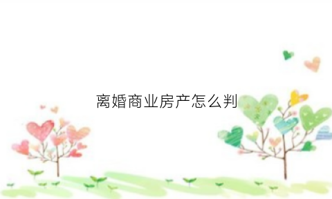 离婚商业房产怎么判(离婚时期房如何分割)