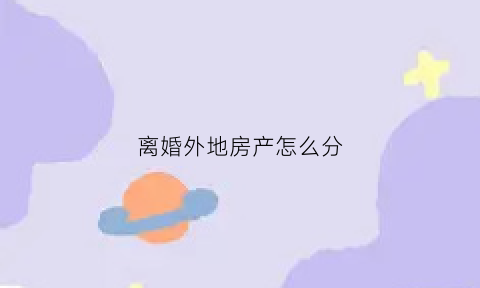 离婚外地房产怎么分(离婚房子能给外地户口一方吗)