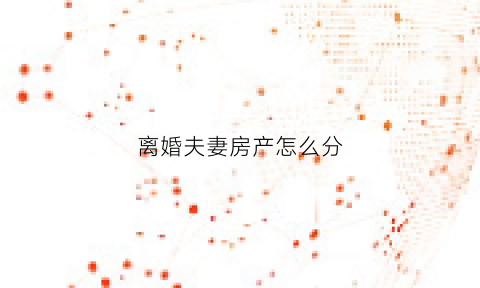 离婚夫妻房产怎么分(离婚夫妻房产怎么分配比例)