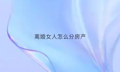 离婚女人怎么分房产(离婚女人怎么分户)