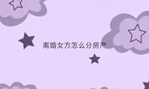 离婚女方怎么分房产(离婚女方怎么分房产给男方)