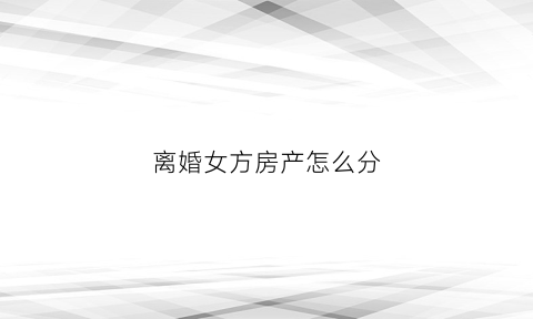 离婚女方房产怎么分(离婚时房子归女方所有要怎样办手续)