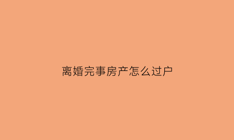 离婚完事房产怎么过户(离婚完事房产怎么过户给对方)