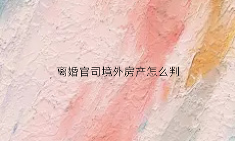 离婚官司境外房产怎么判(夫妻离婚国外房产怎么分配)