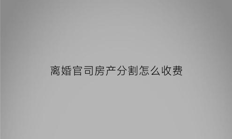 离婚官司房产分割怎么收费(离婚诉讼房产分割)