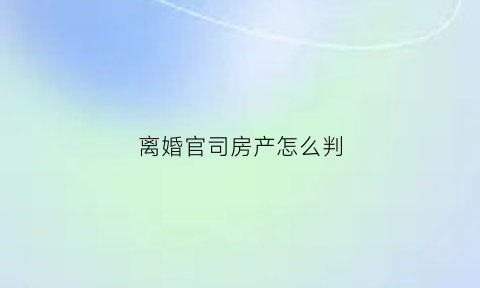 离婚官司房产怎么判(离婚官司涉及房产诉讼费怎么交)