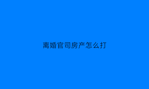 离婚官司房产怎么打(离婚打房产官司怎么收费)