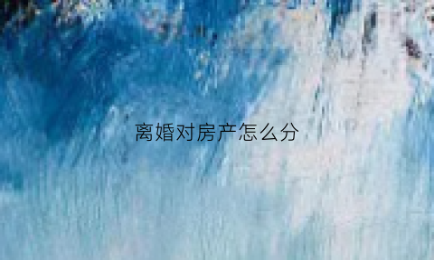 离婚对房产怎么分(离婚房产怎么分律师)