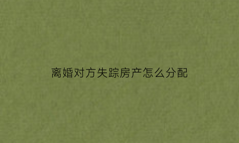 离婚对方失踪房产怎么分配(离婚对方失踪抚养权怎么判)