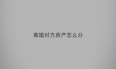 离婚对方房产怎么分