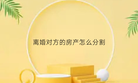 离婚对方的房产怎么分割