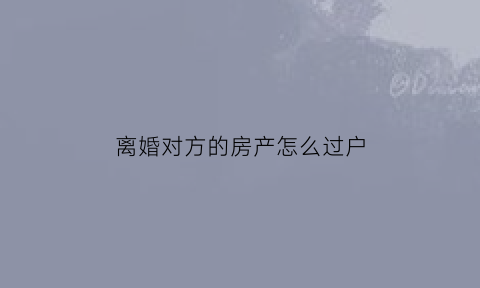 离婚对方的房产怎么过户(双方离婚房子怎么过户给另一方)