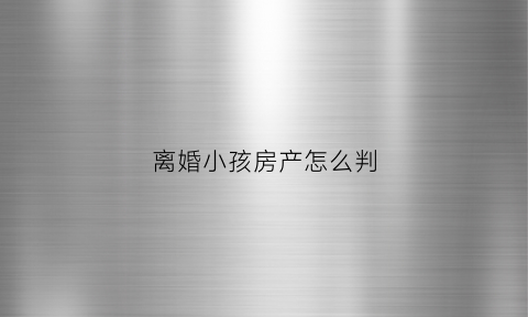 离婚小孩房产怎么判(离婚房产小孩怎么分)