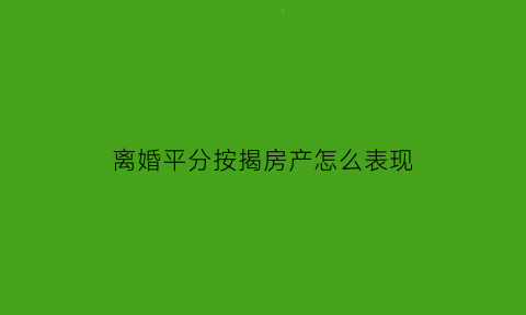 离婚平分按揭房产怎么表现(离婚如何分割按揭房)