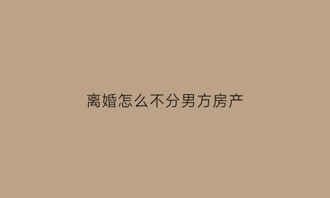 离婚怎么不分男方房产(离婚不分房产怎么写协议)