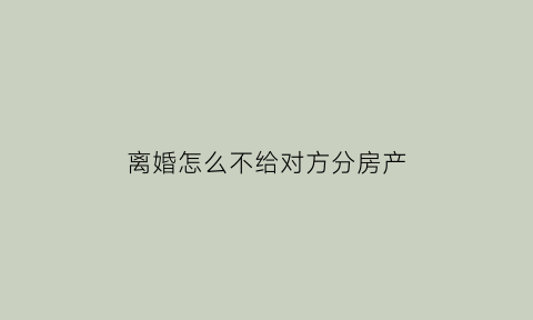 离婚怎么不给对方分房产(离婚不想分给对方钱)
