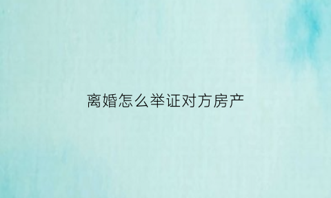 离婚怎么举证对方房产(离婚怎么举证对方房产不过户)