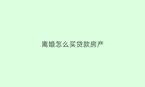 离婚怎么买贷款房产(离婚后怎么买房贷款)