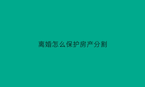离婚怎么保护房产分割(离婚房产如何作价)