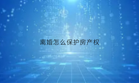 离婚怎么保护房产权(离婚如何保全房产)