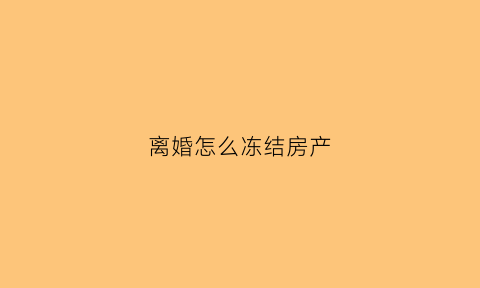 离婚怎么冻结房产(离婚怎么冻结房产和房产)