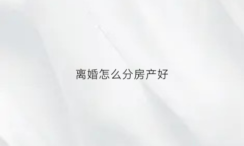 离婚怎么分房产好(离婚如何分房产)