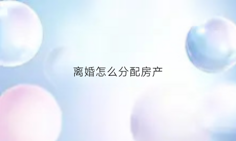 离婚怎么分配房产(离婚房产怎么分配)