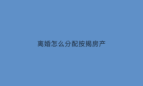 离婚怎么分配按揭房产(离婚怎么分割按揭房)