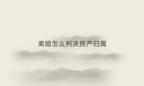离婚怎么判决房产归属(离婚判决房产归属能否发生物权的变更)