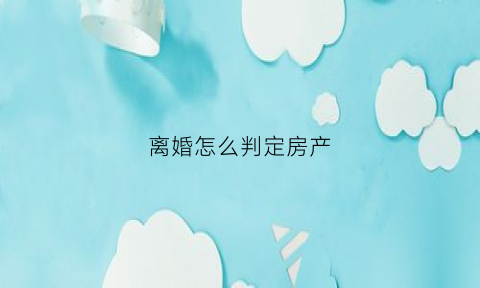 离婚怎么判定房产(离婚房产认定规则)