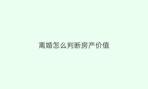 离婚怎么判断房产价值(离婚怎么判断房产价值多少钱)