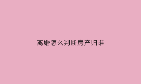 离婚怎么判断房产归谁(离婚房产归属问题)