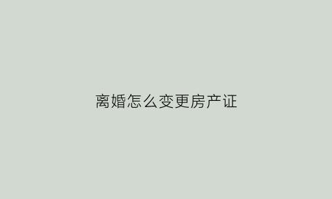 离婚怎么变更房产证(离婚怎么变更房产证名字)