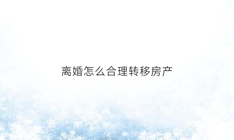 离婚怎么合理转移房产(离婚怎么合理转移房产过户)