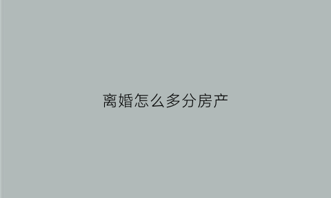 离婚怎么多分房产(离婚多分房产的情形)