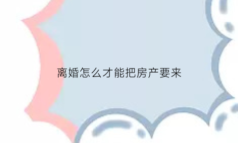 离婚怎么才能把房产要来(离婚怎么才能争取到房子)