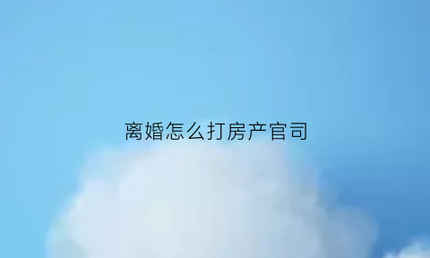 离婚怎么打房产官司(离婚怎么打房产官司呢)