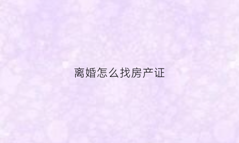 离婚怎么找房产证(离婚房产查询怎么查)