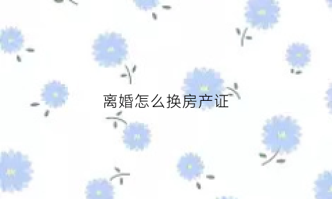 离婚怎么换房产证(离婚怎么换房产证)